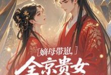 (全文)嫡母带崽,全京贵女酸成柠檬精免费小说全本,温柚柚试读更新章节-维C文学