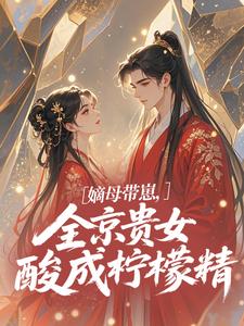 (全文)嫡母带崽，全京贵女酸成柠檬精​​免费小说全本，温柚柚试读更新章节