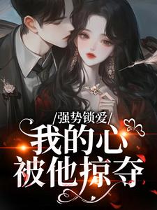 (全文)强势锁爱，我的心被他掠夺(羌青梨)全本免费在线阅读